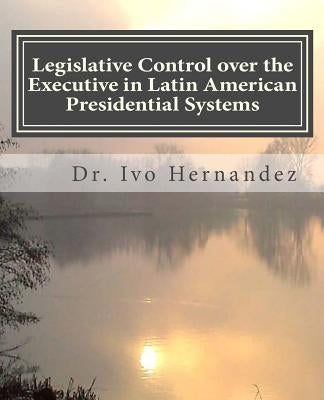 Legislative Control over the Executive in Latin American Presidential Systems: Executive-Legislative Institutional Relationship during the Stabilizati by Hernandez, Ivo