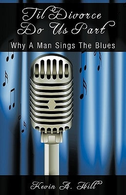 Til Divorce Do Us Part: Why A Man Sings The Blues by Kevin a. Hill
