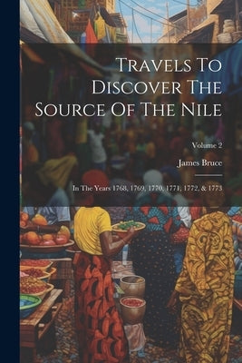 Travels To Discover The Source Of The Nile: In The Years 1768, 1769, 1770, 1771, 1772, & 1773; Volume 2 by Bruce, James