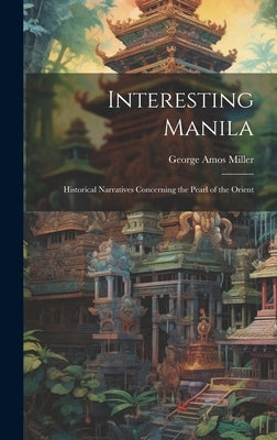 Interesting Manila: Historical Narratives Concerning the Pearl of the Orient by Miller, George Amos
