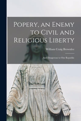 Popery, an Enemy to Civil and Religious Liberty; and Dangerous to Our Republic by Brownlee, William Craig
