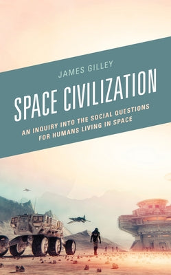 Space Civilization: An Inquiry into the Social Questions for Humans Living in Space by Gilley, James