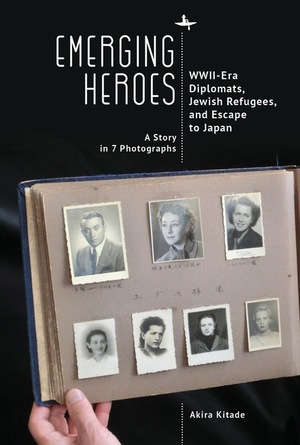 Emerging Heroes: Wwii-Era Diplomats, Jewish Refugees, and Escape to Japan by Kitade, Akira