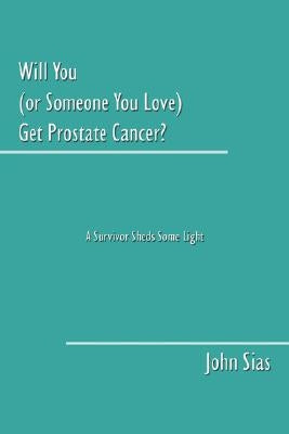 Will You (or Someone You Love) Get Prostate Cancer?: A Survivor Sheds Some Light by Sias, John