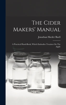 The Cider Makers' Manual: A Practical Hand-book, Which Embodies Treatises On The Apple by Buell, Jonathan Sheder