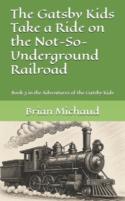 The Gatsby Kids Take a Ride on the Not-So-Underground Railroad: Book 3 in the Adventures of the Gatsby Kids by Michaud, Brian G.