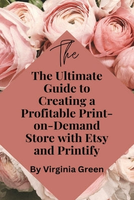 The Ultimate Guide to Creating a Profitable Print-on-Demand Store with Etsy and Printify by Green, Virginia