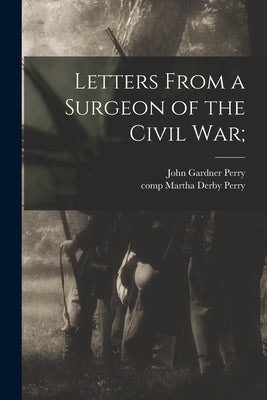 Letters From a Surgeon of the Civil War; by Perry, John Gardner 1840-1926