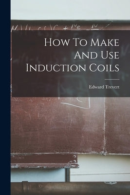 How To Make And Use Induction Coils by Trevert, Edward