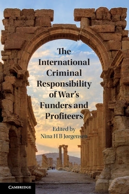 The International Criminal Responsibility of War's Funders and Profiteers by Jørgensen, Nina H. B.