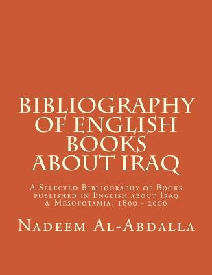 Bibliography of English Books About Iraq: A Selected Bibliography of Books Published in English about Iraq & Mesopotamia 1800 - 2000 by Al-Abdalla, Nadeem