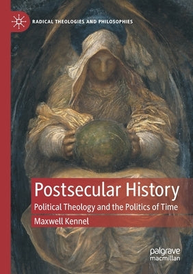 Postsecular History: Political Theology and the Politics of Time by Kennel, Maxwell