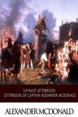 Loyalist Letterbook: Letterbook of Captain Alexander McDonald by McDonald, Alexander