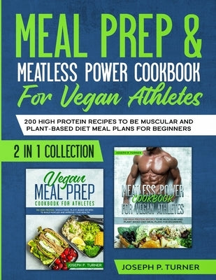 Meal prep & Meatless Power Cookbook For Vegan Athletes: 200 High Protein Recipes to be Muscular and Plant-Based Diet Meal Plans for Beginners (2 in 1 by Turner, Joseph P.