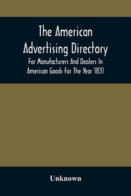 The American Advertising Directory, For Manufacturers And Dealers In American Goods For The Year 1831 by Unknown