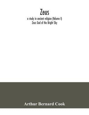 Zeus: a study in ancient religion (Volume I) Zeus God of the Bright Sky by Bernard Cook, Arthur