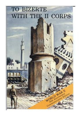 To Bizerte with the II Corps: 23 April- 13 May 1943 by Center of Military History United States