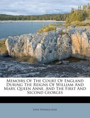 Memoirs of the Court of England During the Reigns of William and Mary, Queen Anne, and the First and Second Georges by Jesse, John Heneage