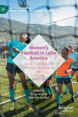 Women's Football in Latin America: Social Challenges and Historical Perspectives Vol 2. Hispanic Countries by Knijnik, Jorge