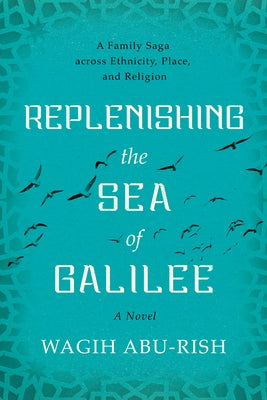 Replenishing the Sea of Galilee: A Family Saga Across Ethnicity, Place, and Religion: A Novel by Abu-Rish, Wagih
