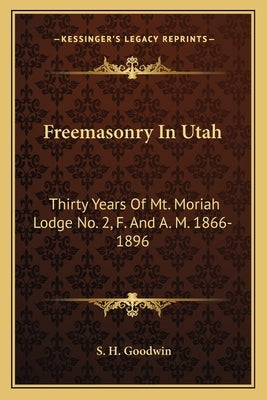 Freemasonry In Utah: Thirty Years Of Mt. Moriah Lodge No. 2, F. And A. M. 1866-1896 by Goodwin, S. H.