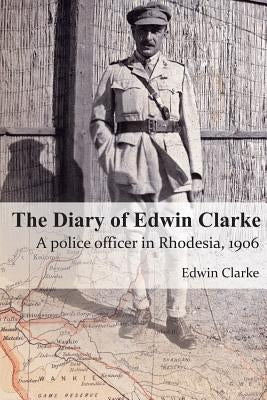 The Diary of Edwin Clarke: A police officer in Rhodesia, 1906 by Clarke, Edwin