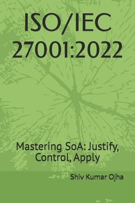 Iso/Iec 27001: 2022: Mastering SoA: Justify, Control, Apply by Ojha, Shiv Kumar