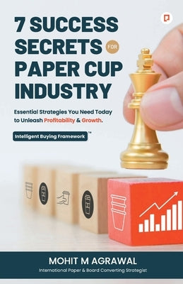 7 Success Secrets for Paper Cup Industry: Essential Strategies You Need Today to Unleash Profitability & Growth by Agarwal, Mohit M.
