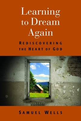 Learning to Dream Again: Rediscovering the Heart of God by Wells, Samuel