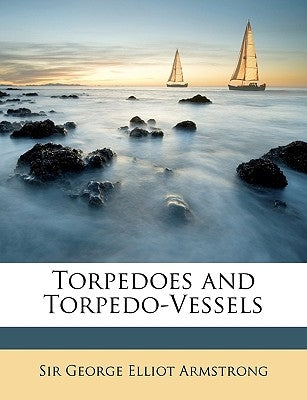 Torpedoes and Torpedo-Vessels by Armstrong, George Elliot