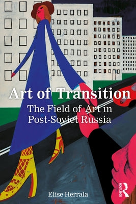 Art of Transition: The Field of Art in Post-Soviet Russia by Herrala, Elise