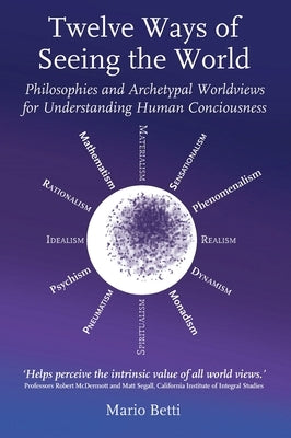 Twelve Ways of Seeing the World: Philosophies and Archetypal Worldviews for Understanding Human Consciousness by Betti, Mario