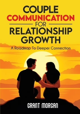 Couple Communication for Relationship Growth: A Roadmap to Deeper Connection by Morgan, Grant
