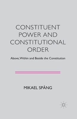 Constituent Power and Constitutional Order: Above, Within and Beside the Constitution by Spång, M.