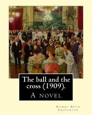 The ball and the cross (1909). By: Gilbert Keith Chesterton: A novel by Chesterton, G. K.
