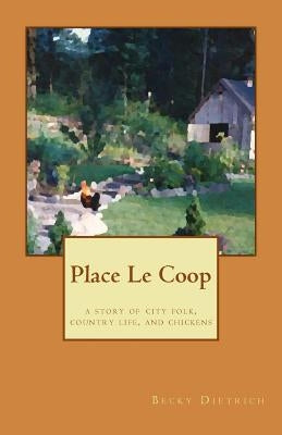 Place Le Coop: a story of city folk, country life, and chickens by Dietrich, Becky