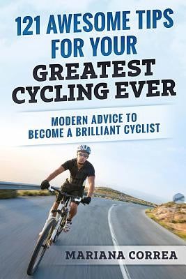 121 AWESOME TIPS For YOUR GREATEST CYCLING EVER: MODERN ADVICE To BECOME A BRILLIANT CYCLIST by Correa, Mariana