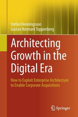 Architecting Growth in the Digital Era: How to Exploit Enterprise Architecture to Enable Corporate Acquisitions by Henningsson, Stefan