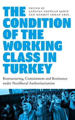 The Condition of the Working Class in Turkey: Labour under Neoliberal Authoritarianism by Edgücan Şahin, Çağatay