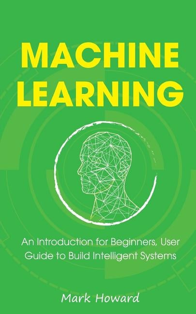 Machine Learning: An Introduction for Beginners, User Guide to Build Intelligent Systems by Howard, Mark