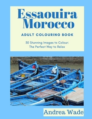 Essaouira, Morocco Adult Colouring Book: 30 Stunning Images to Colour: The Perfect Way to Relax by Wade, Andrea