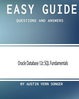 Easy Guide: Oracle Database 12c SQL Fundamentals: Questions and Answers by Songer, Austin Vern