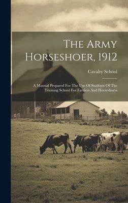 The Army Horseshoer, 1912: A Manual Prepared For The Use Of Students Of The Training School For Farriers And Horseshoers by (U S. )., Cavalry School
