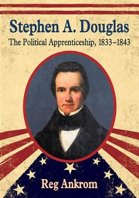 Stephen A. Douglas: The Political Apprenticeship, 1833-1843 by Ankrom, Reg