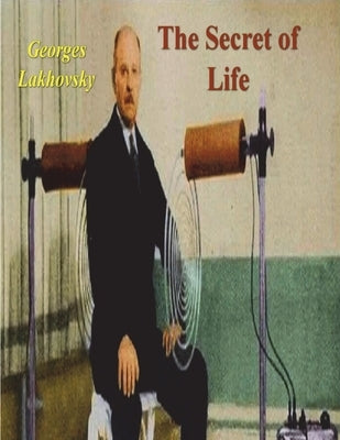 The Secret of Life: Cosmic Rays and Radiations of Living Beings by Lakhovsky, Georges