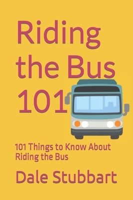 Riding the Bus 101: 101 Things to Know About Riding the Bus by Stubbart, Dale