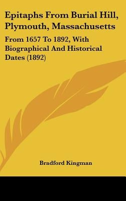 Epitaphs From Burial Hill, Plymouth, Massachusetts: From 1657 To 1892, With Biographical And Historical Dates (1892) by Kingman, Bradford