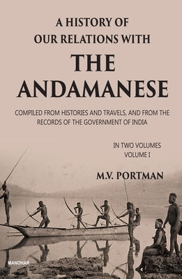 A History of Our Relations with the Andamanese, Volume I: Compiled from Histories and Travels, and from the Records of the Government of India by Portman, M. V.