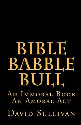 Bible Babble Bull: An Immoral Book An Amoral Act by Sullivan, David