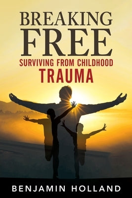 Breaking Free: Surviving from Childhood Trauma by Holland, Benjamin